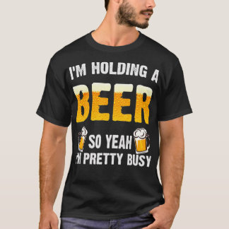 Im Holding a Beer So Yeah Im Pretty Busy T-shirt