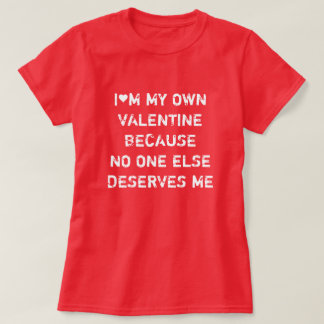 I'M MY OWN VALENTINE BECAUSE NO ONE ELSE DESERVES  T-SHIRT