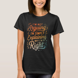 I'm Not Arguing I'm Simply Explaining Why I'm Righ T-shirt