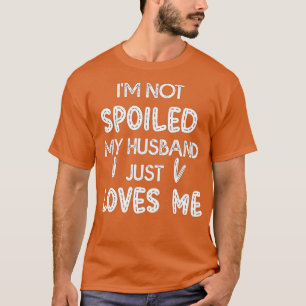Im Not Spoiled My Husband Just Loves Me Funny Wif T-shirt
