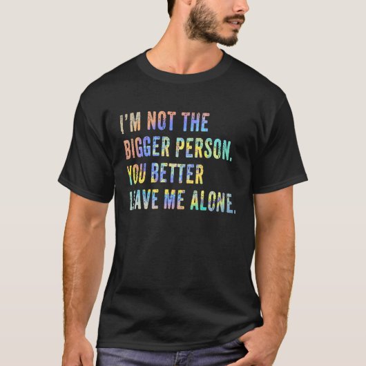 I'm Not The Bigger Person You Better Leave Me Alon T-shirt (Voorkant)