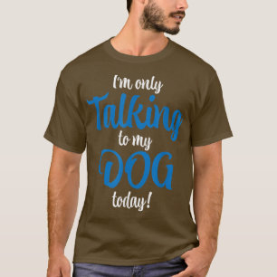 Im only talking to my dog today t-shirt