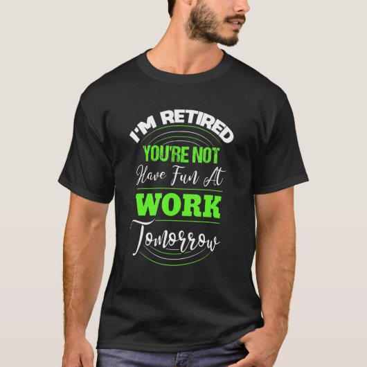 I'm Retired You're Not Have Fun At Work Tomorrow   T-shirt (Voorkant)
