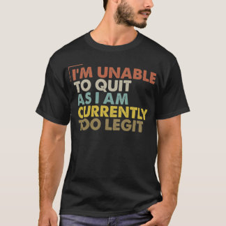I'm Unable to Quit As I Am Currently Too Legit T-shirt