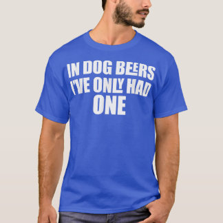 In Dog Beers I've Only Had One  T-shirt