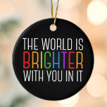 Inspirerend prijsopgave voor geestelijke gezondhei keramisch ornament<br><div class="desc">De wereld is helderder met jou erin. Wees een positieve kracht op de planeet met dit motivatie gelukscitaat voor een vriend met een depressie. Mooie LGBTQ gay pride inclusiviteit kerst ornament. Deel dit motivatie citaat dat geesten aanmoedigt en opheft met zijn bevestigingen. Perfect voor een psycholoog met depressieve geestelijke gezondheidspatiënten...</div>