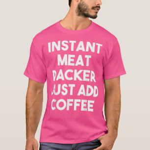Instant Meat Packer Add Coffee - Funny Meat P T-shirt