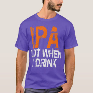 IPA Lovers IPA When I Drink Beer IPA Drinkers  T-shirt