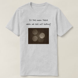 Is the moon there when we are not looking? t-shirt