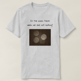 Is the moon there when we are not looking? t-shirt