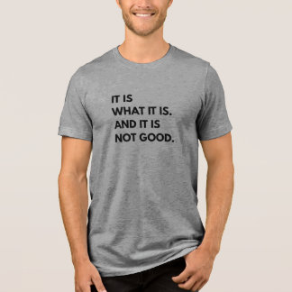 It Is What It Is... And It Is Not Good T-Shirt
