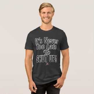 It’s Never Too Late To SHUT UP! T-Shirt