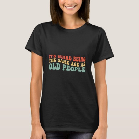 it s Weird Being The Same Age As Old People Sarcas T-shirt (Voorkant)