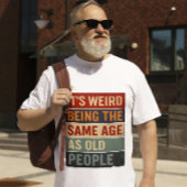 It’s Weird Being the Same Age as Old People T-shirt