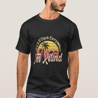 It'S 5 O'Clock Everywhere I'M Retired Retiret Py T-shirt