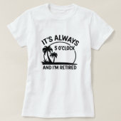 Its Always 5’O’Clock & I’m Retired; Fun Retirement T-shirt (Design voorkant)