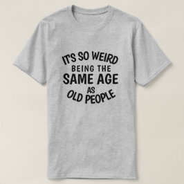 It's So Weird Being the Same As Old People T-S T-shirt