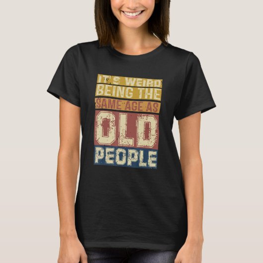 Its Weird Being Same Age As Old People  Saying 3 T-shirt (Voorkant)