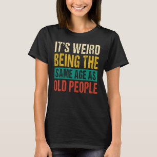 It's Weird Being The Same Age As Old People 1 T-shirt