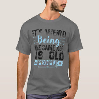 It's Weird Being The Same Age As Old People Funny T-shirt