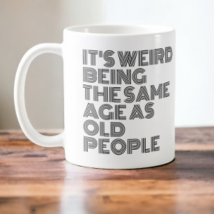 Its weird being the same age as old people koffiemok