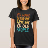 It's Weird Being The Same Age As Old People sarcas T-shirt (Voorkant)