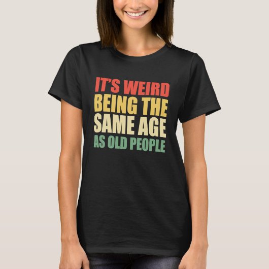 It's Weird Being The Same Age As Old People  Sayin T-shirt (Voorkant)