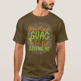 je hebt een guac die me voor de gek houdt t-shirt