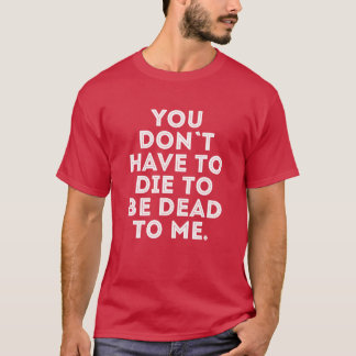 Je hoeft niet dood te gaan om dood voor me te zijn t-shirt