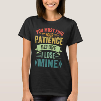 Je moet je geduld vinden voordat ik het mijne verl t-shirt