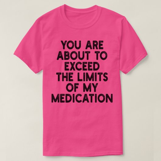 je staat op het punt de grenzen van mijn medicatie t-shirt (Design voorkant)