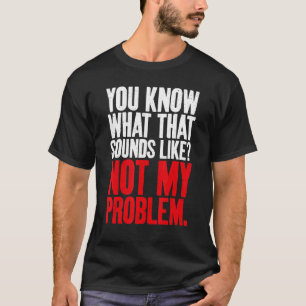 Je weet hoe dat klinkt als niet mijn probleem Sarc T-shirt