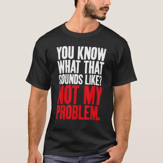 Je weet hoe dat klinkt als niet mijn probleem Sarc T-shirt (Voorkant)