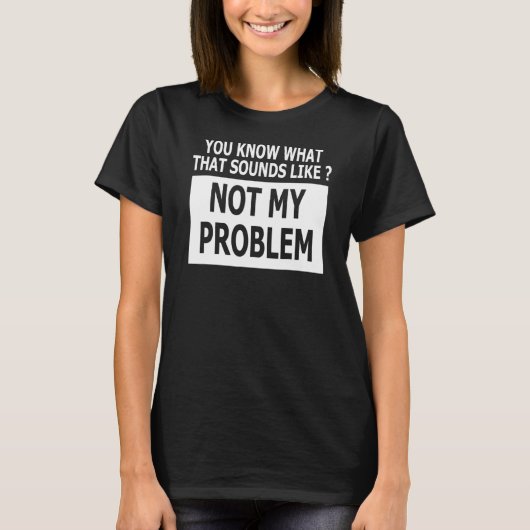Je weet hoe dat klinkt als niet mijn probleem t-shirt (Voorkant)