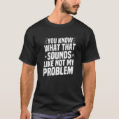 Je weet hoe dat niet klinkt als mijn probleem. t-shirt (Voorkant)