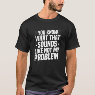 Je weet hoe dat niet klinkt als mijn probleem. t-shirt