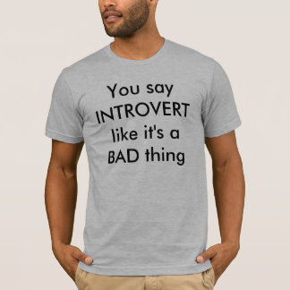 Je zegt INTROVERT alsof het een BAD ding is T-shirt