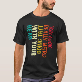 Je ziet er echt raar uit als je dat met je hoofd d t-shirt
