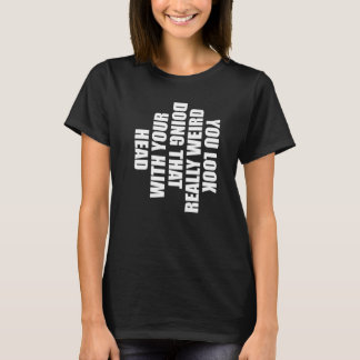 Je ziet er echt raar uit als je dat met je hoofd d t-shirt
