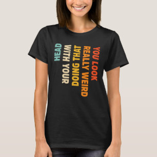 Je ziet er echt raar uit dat je dat doet met je ho t-shirt