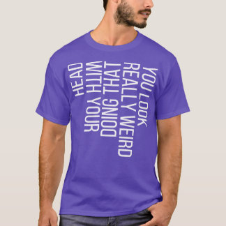 Je ziet er echt raar uit om dat met je hoofd te do t-shirt