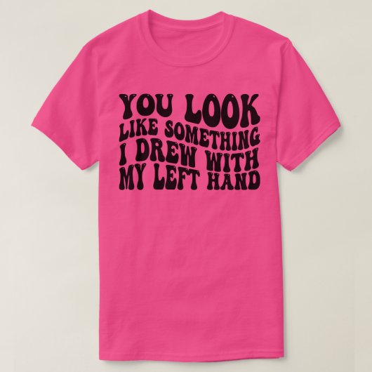 Je ziet eruit als iets wat ik met mijn linkerhand  t-shirt (Design voorkant)