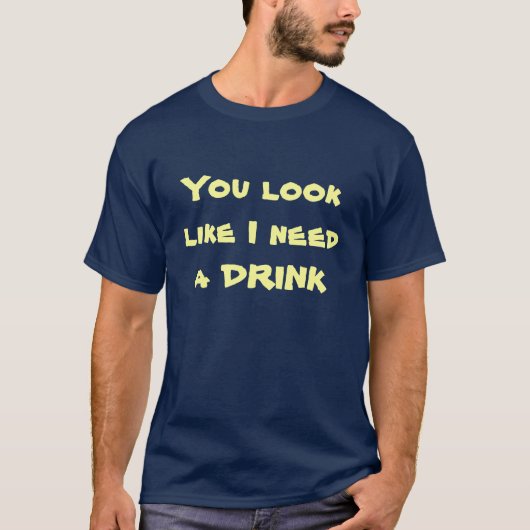 Je ziet eruit alsof ik een DRINK nodig heb T-shirt (Voorkant)