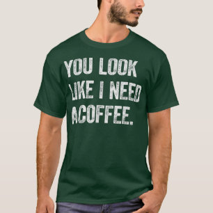 Je ziet eruit alsof ik een koffie nodig heb. t-shirt