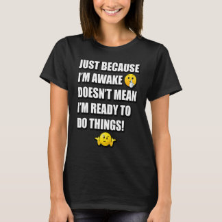 JUST BECAUSE I'M AWAKE DOESN'T MEAN I'M READY TO D T-SHIRT