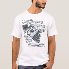 Just Because You Pelican Doesn’t Mean You Pelishou T-shirt