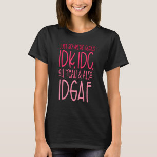Just So We're Clear IDK, IDC, Oh Yeah & ook IDGAF T-shirt