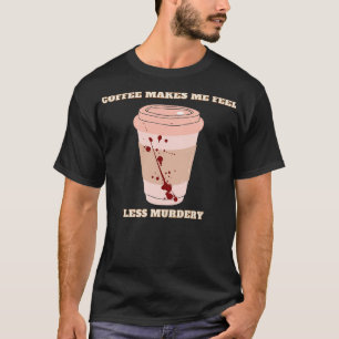 koffie maakt me minder murderig 6 t-shirt