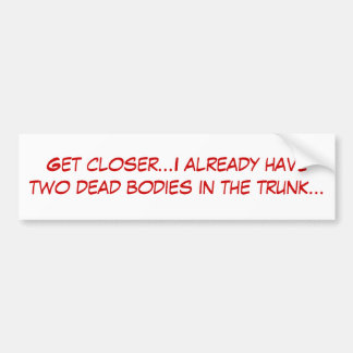 Kom dichterbij...ik heb al twee dode lichamen in.. bumpersticker