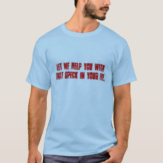 Laat me je helpen met die speck in je oog. t-shirt